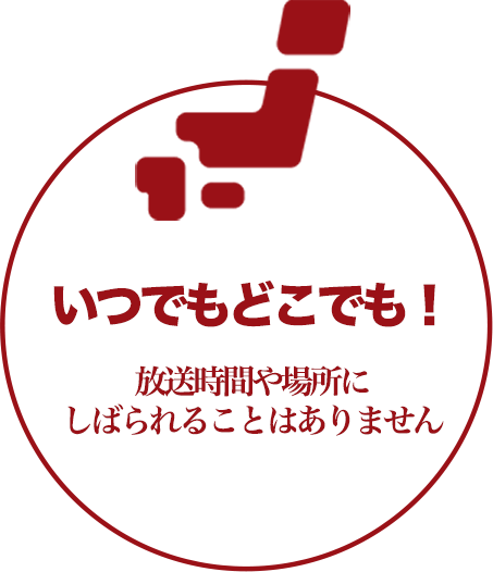 いつでもどこでも！放送時間や場所に
            しばられることはありません