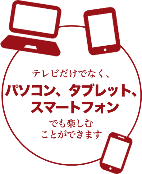 テレビだけでなく、パソコン、タブレット、スマートフォンでも楽しむことができます